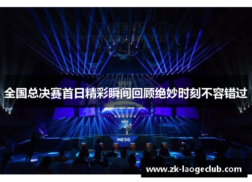 全国总决赛首日精彩瞬间回顾绝妙时刻不容错过