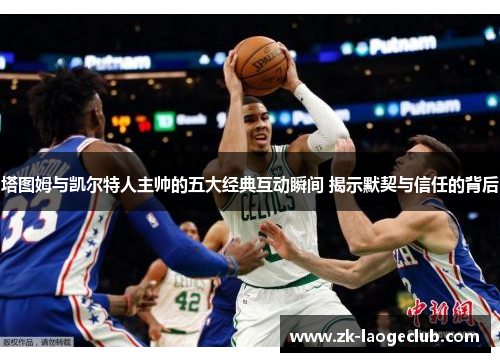 塔图姆与凯尔特人主帅的五大经典互动瞬间 揭示默契与信任的背后