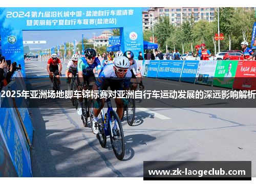2025年亚洲场地脚车锦标赛对亚洲自行车运动发展的深远影响解析