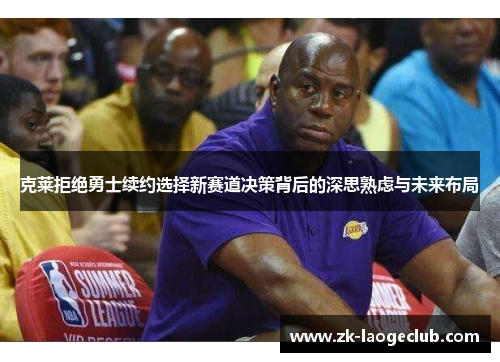 克莱拒绝勇士续约选择新赛道决策背后的深思熟虑与未来布局