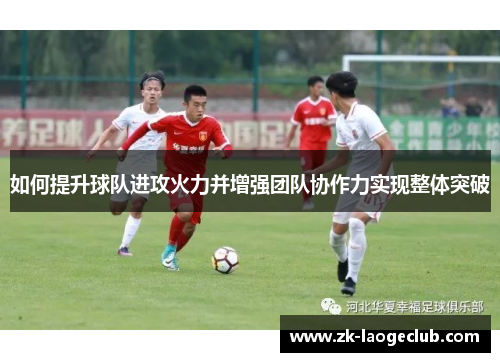 如何提升球队进攻火力并增强团队协作力实现整体突破