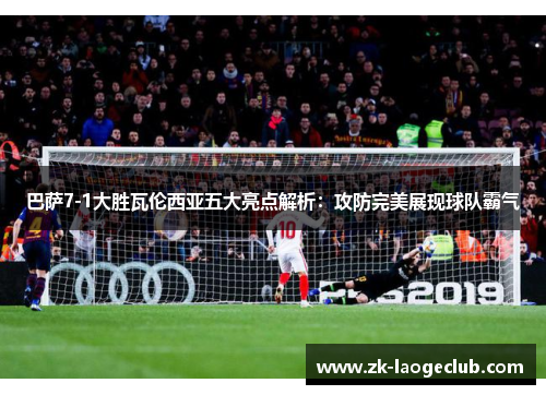 巴萨7-1大胜瓦伦西亚五大亮点解析：攻防完美展现球队霸气