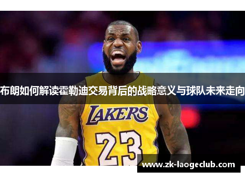 布朗如何解读霍勒迪交易背后的战略意义与球队未来走向