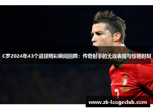 C罗2024年43个进球精彩瞬间回顾：传奇射手的无敌表现与惊艳时刻