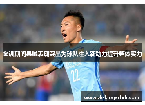 冬训期间吴曦表现突出为球队注入新动力提升整体实力