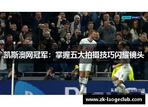凯斯澳网冠军：掌握五大拍摄技巧闪耀镜头