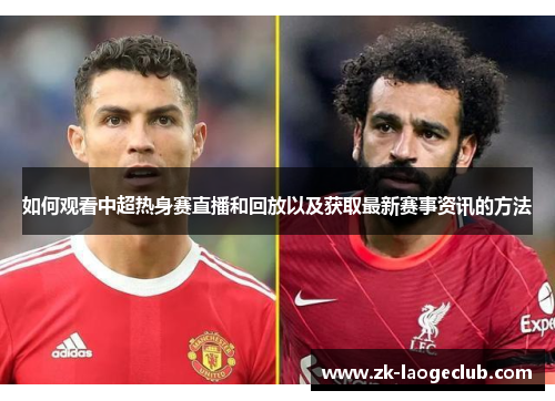 如何观看中超热身赛直播和回放以及获取最新赛事资讯的方法