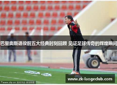 巴里奥斯退役前五大经典时刻回顾 见证足球传奇的辉煌瞬间