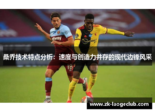 桑乔技术特点分析：速度与创造力并存的现代边锋风采