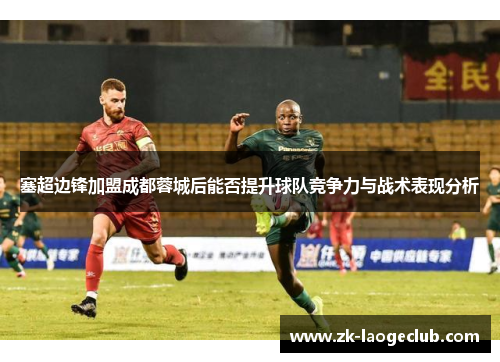 塞超边锋加盟成都蓉城后能否提升球队竞争力与战术表现分析