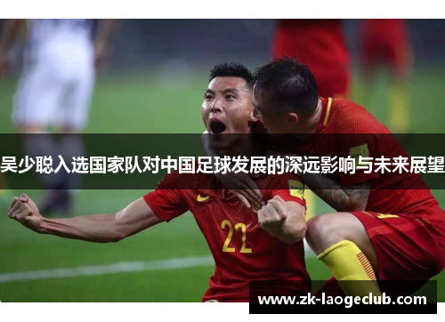 吴少聪入选国家队对中国足球发展的深远影响与未来展望