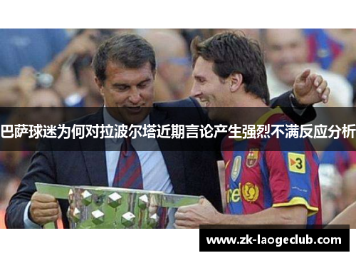 巴萨球迷为何对拉波尔塔近期言论产生强烈不满反应分析