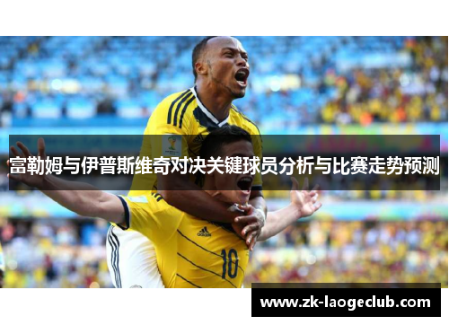 富勒姆与伊普斯维奇对决关键球员分析与比赛走势预测