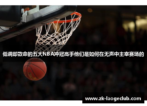 低调却致命的五大NBA冲冠高手他们是如何在无声中主宰赛场的