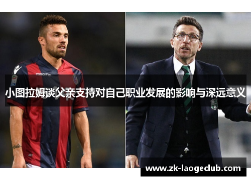 小图拉姆谈父亲支持对自己职业发展的影响与深远意义