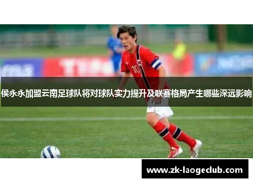 侯永永加盟云南足球队将对球队实力提升及联赛格局产生哪些深远影响