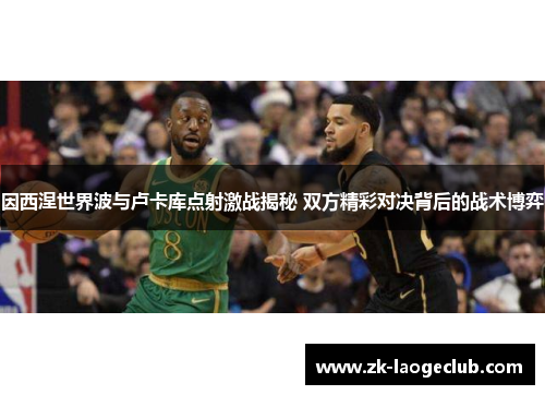 因西涅世界波与卢卡库点射激战揭秘 双方精彩对决背后的战术博弈