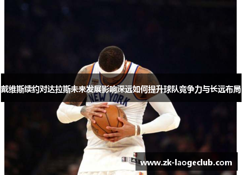 戴维斯续约对达拉斯未来发展影响深远如何提升球队竞争力与长远布局