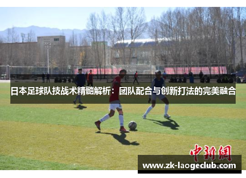 日本足球队技战术精髓解析：团队配合与创新打法的完美融合