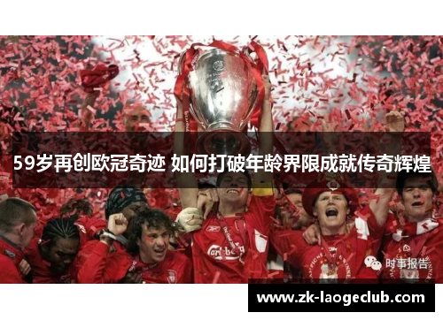59岁再创欧冠奇迹 如何打破年龄界限成就传奇辉煌