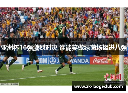 亚洲杯16强激烈对决 谁能笑傲绿茵场挺进八强
