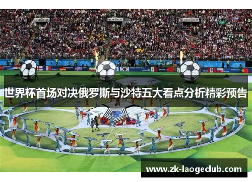 世界杯首场对决俄罗斯与沙特五大看点分析精彩预告