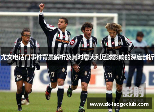 尤文电话门事件背景解析及其对意大利足球影响的深度剖析