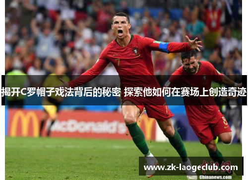 揭开C罗帽子戏法背后的秘密 探索他如何在赛场上创造奇迹