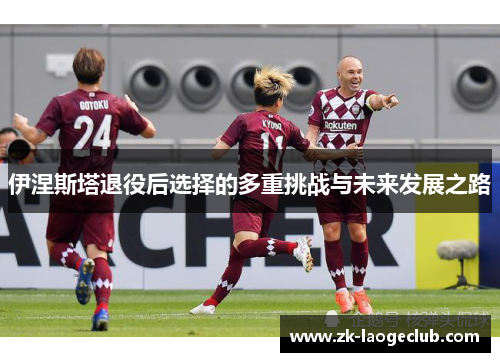 伊涅斯塔退役后选择的多重挑战与未来发展之路