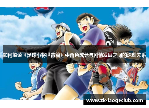如何解读《足球小将世青篇》中角色成长与剧情发展之间的深刻关系