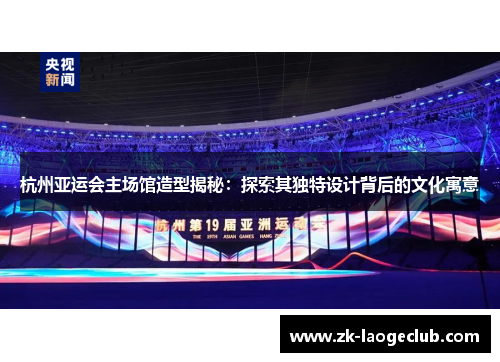杭州亚运会主场馆造型揭秘：探索其独特设计背后的文化寓意