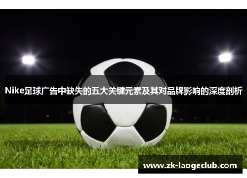 Nike足球广告中缺失的五大关键元素及其对品牌影响的深度剖析