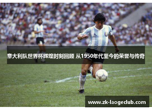 意大利队世界杯辉煌时刻回顾 从1950年代至今的荣誉与传奇