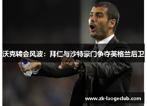 沃克转会风波：拜仁与沙特豪门争夺英格兰后卫