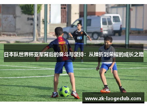 日本队世界杯亚军背后的奋斗与坚持：从挫折到荣耀的成长之路