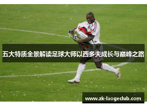 五大特质全景解读足球大师以西多夫成长与巅峰之路