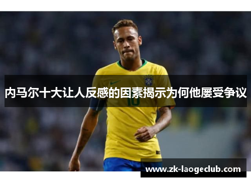 内马尔十大让人反感的因素揭示为何他屡受争议
