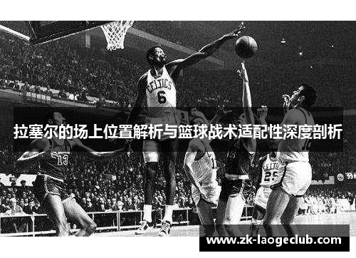 拉塞尔的场上位置解析与篮球战术适配性深度剖析