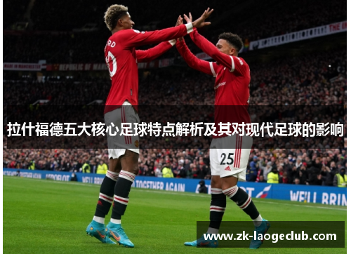 拉什福德五大核心足球特点解析及其对现代足球的影响