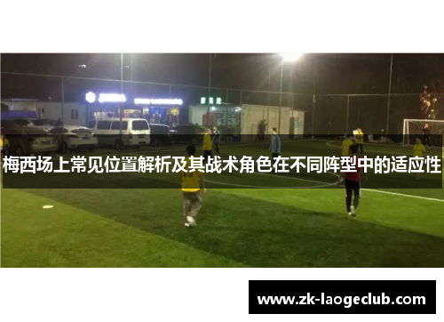 梅西场上常见位置解析及其战术角色在不同阵型中的适应性