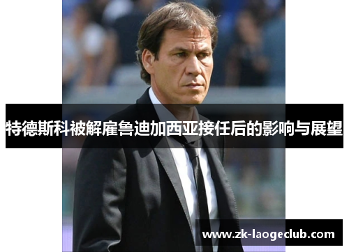 特德斯科被解雇鲁迪加西亚接任后的影响与展望