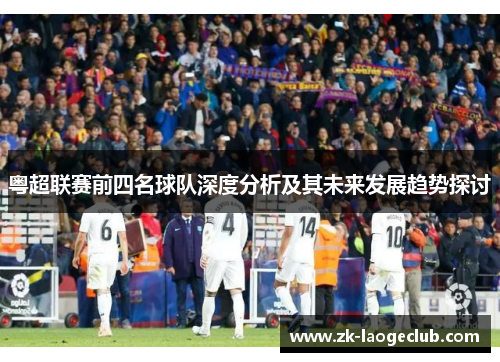 粤超联赛前四名球队深度分析及其未来发展趋势探讨