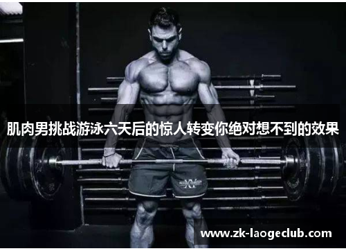 肌肉男挑战游泳六天后的惊人转变你绝对想不到的效果