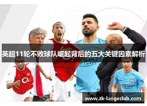 英超11轮不败球队崛起背后的五大关键因素解析