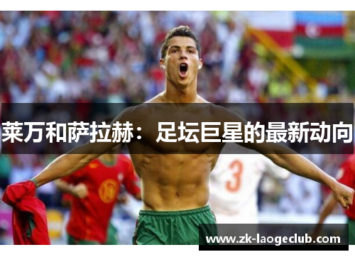 莱万和萨拉赫：足坛巨星的最新动向