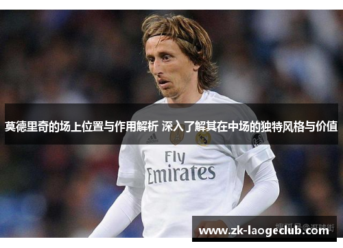 莫德里奇的场上位置与作用解析 深入了解其在中场的独特风格与价值