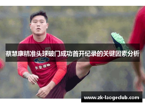 蔡慧康精准头球破门成功首开纪录的关键因素分析