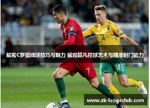 解密C罗弧线球技巧与魅力 展现超凡控球艺术与精准射门能力
