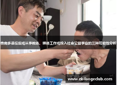 费南多退役后或从事教练、媒体工作或投入社会公益事业的三种可能性分析