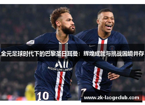金元足球时代下的巴黎圣日耳曼：辉煌成就与挑战困境并存
